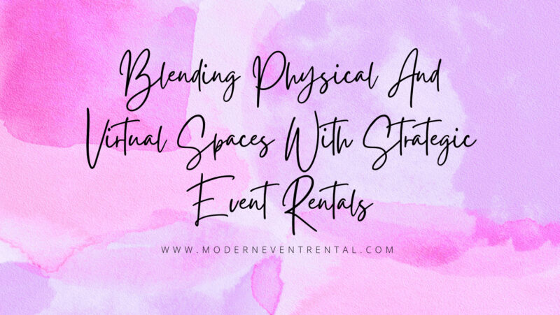 Blending Physical And Virtual Spaces With Strategic Event Rentals